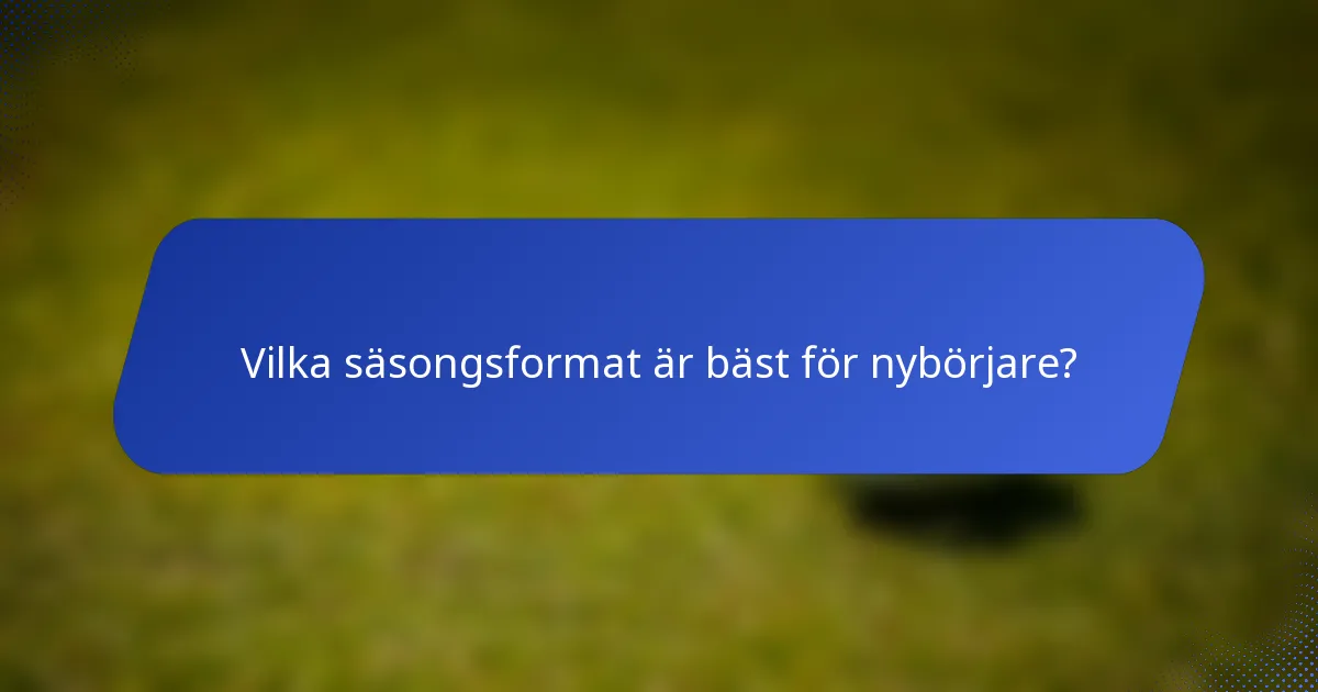 Vilka säsongsformat är bäst för nybörjare?