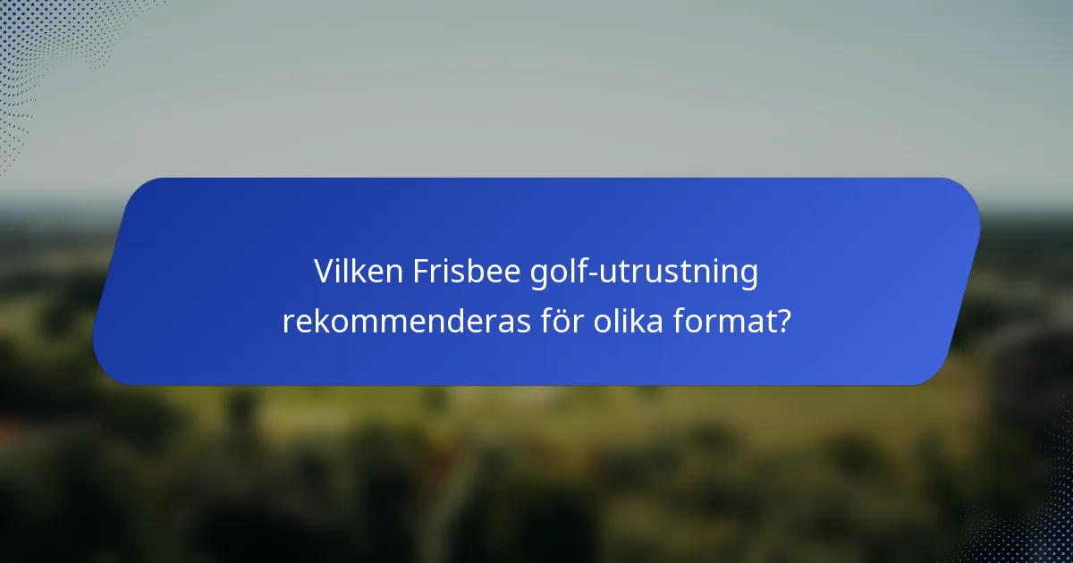 Vilken Frisbee golf-utrustning rekommenderas för olika format?